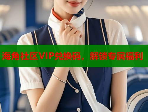 海角社区VIP兑换码，解锁专属福利