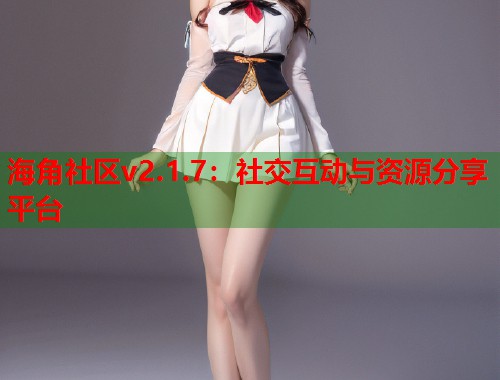 海角社区v2.1.7：社交互动与资源分享平台