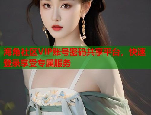 海角社区VIP账号密码共享平台，快速登录享受专属服务