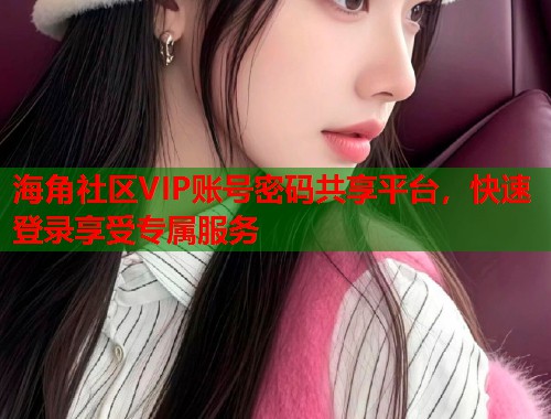 海角社区VIP账号密码共享平台，快速登录享受专属服务  第2张