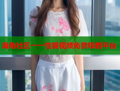 海角社区一一性爱视频免费观看平台