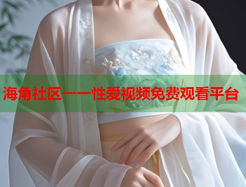 海角社区一一性爱视频免费观看平台  第2张