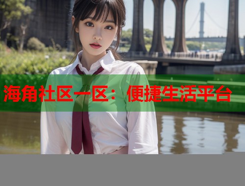 海角社区一区：便捷生活平台