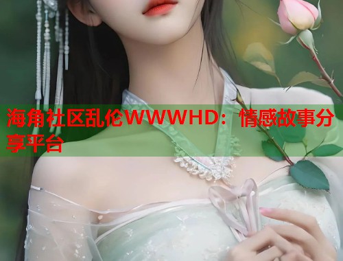海角社区乱伦WWWHD：情感故事分享平台