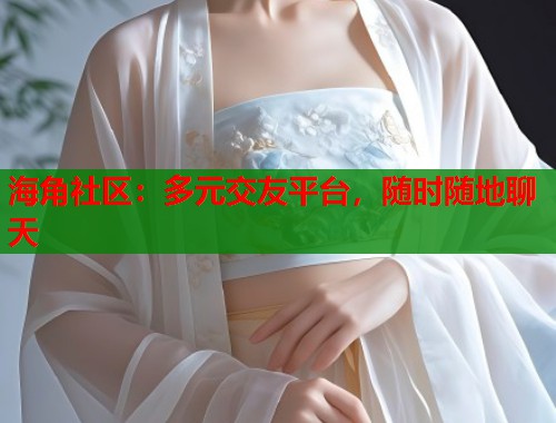 海角社区：多元交友平台，随时随地聊天