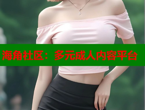 海角社区：多元成人内容平台  第2张