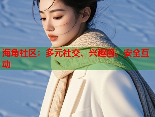 海角社区：多元社交、兴趣圈、安全互动
