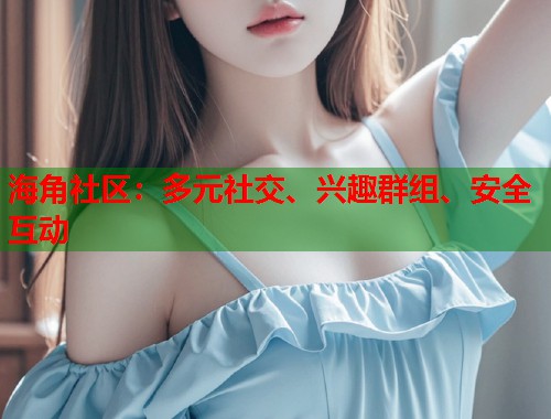 海角社区：多元社交、兴趣群组、安全互动