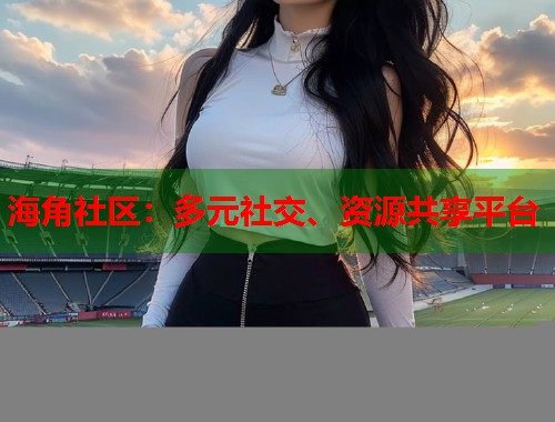 海角社区：多元社交、资源共享平台  第2张