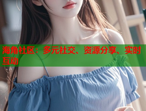 海角社区：多元社交、资源分享、实时互动