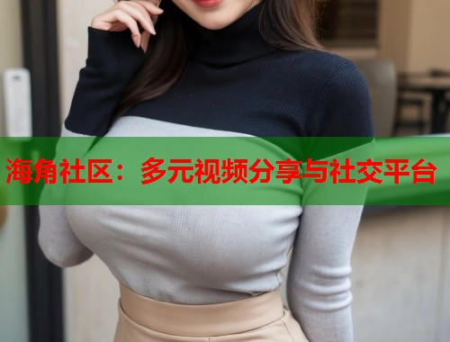 海角社区：多元视频分享与社交平台
