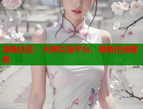 海角社区：天涯交流平台，海角在线聚焦