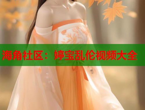 海角社区：婷宝乱伦视频大全
