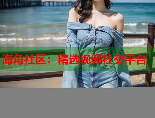 海角社区：精选视频社交平台