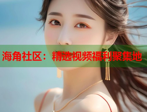 海角社区：精选视频福利聚集地  第2张