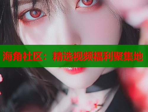 海角社区：精选视频福利聚集地