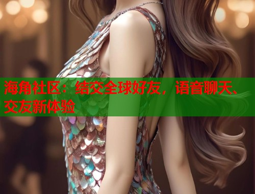 海角社区：结交全球好友，语音聊天、交友新体验  第2张
