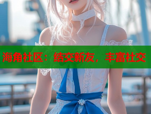 海角社区：结交新友，丰富社交