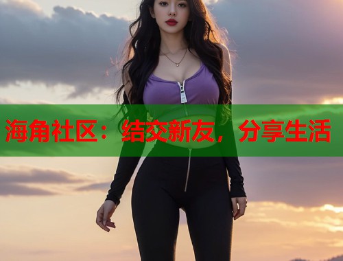 海角社区：结交新友，分享生活  第1张