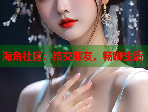 海角社区：结交朋友，畅聊生活