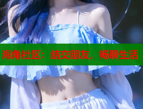 海角社区：结交朋友，畅聊生活  第2张