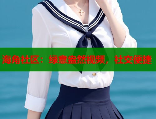 海角社区：绿意盎然视频，社交便捷  第2张