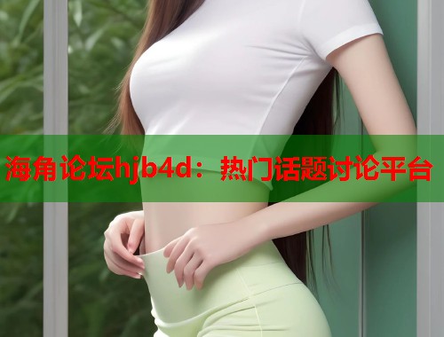 海角论坛hjb4d：热门话题讨论平台