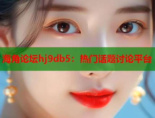 海角论坛hj9db5：热门话题讨论平台  第2张
