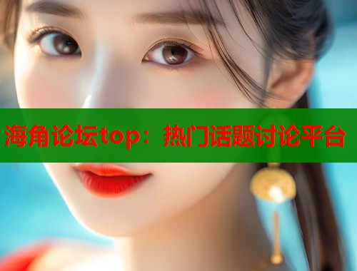 海角论坛top：热门话题讨论平台