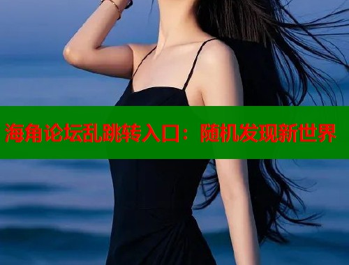 海角论坛乱跳转入口：随机发现新世界