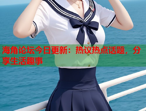 海角论坛今日更新：热议热点话题，分享生活趣事