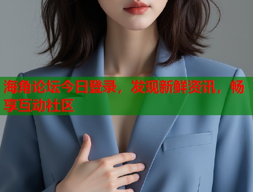 海角论坛今日登录，发现新鲜资讯，畅享互动社区