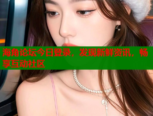 海角论坛今日登录，发现新鲜资讯，畅享互动社区  第2张