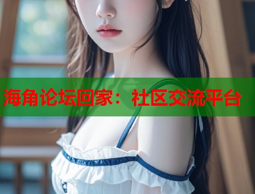 海角论坛回家：社区交流平台  第2张
