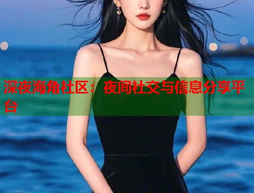 深夜海角社区：夜间社交与信息分享平台