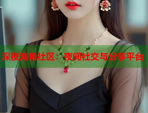 深夜海角社区：夜间社交与分享平台