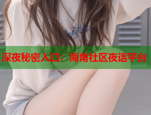 深夜秘密入口：海角社区夜话平台