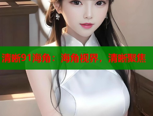 清晰91海角：海角视界，清晰聚焦