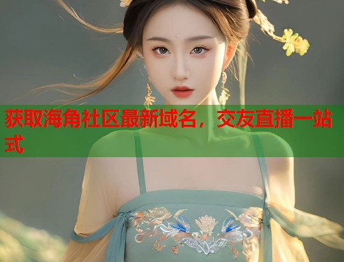 获取海角社区最新域名，交友直播一站式