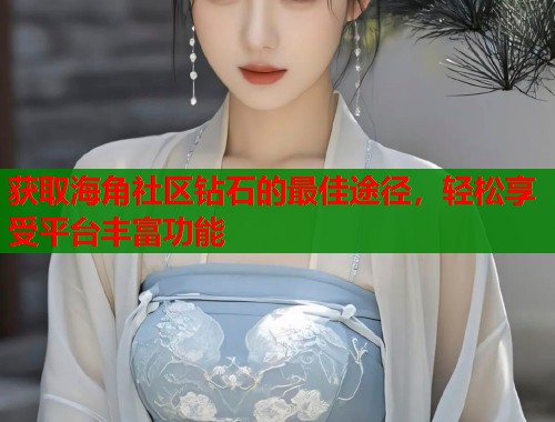 获取海角社区钻石的最佳途径，轻松享受平台丰富功能
