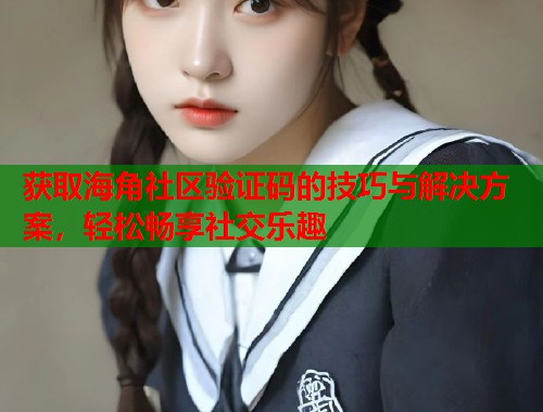 获取海角社区验证码的技巧与解决方案，轻松畅享社交乐趣