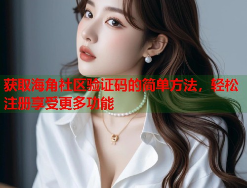 获取海角社区验证码的简单方法，轻松注册享受更多功能  第2张