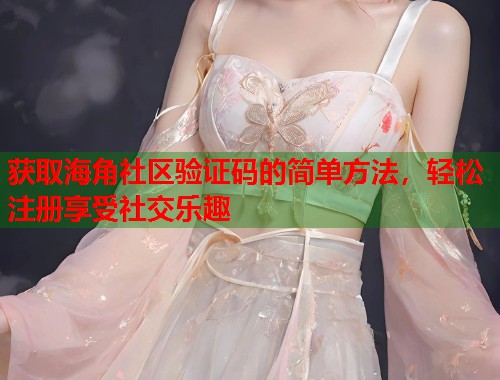 获取海角社区验证码的简单方法，轻松注册享受社交乐趣