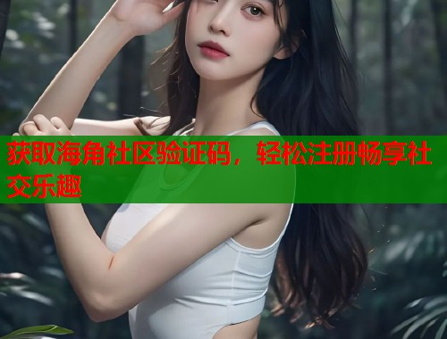 获取海角社区验证码，轻松注册畅享社交乐趣