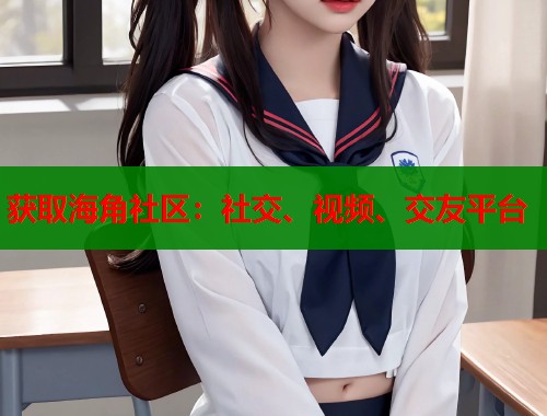 获取海角社区：社交、视频、交友平台