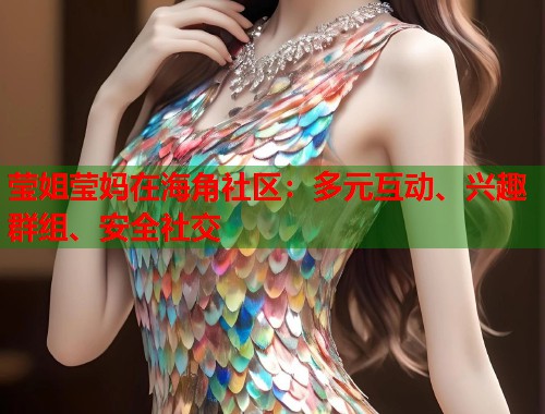 莹姐莹妈在海角社区：多元互动、兴趣群组、安全社交