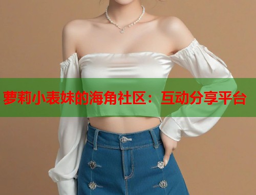 萝莉小表妹的海角社区：互动分享平台