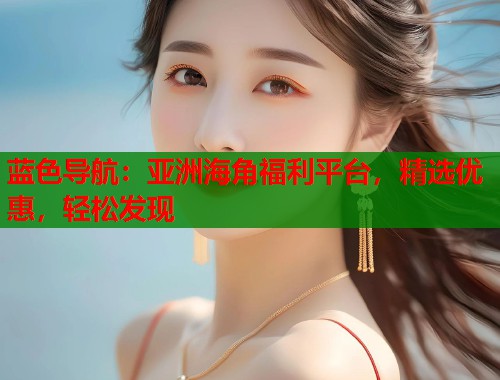蓝色导航：亚洲海角福利平台，精选优惠，轻松发现