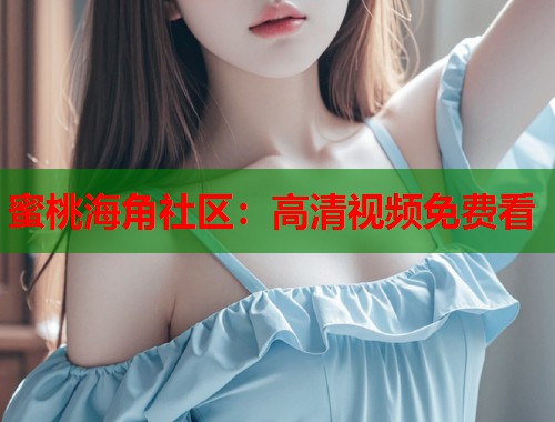 蜜桃海角社区：高清视频免费看