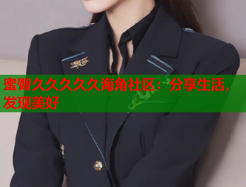 蜜臀久久久久久海角社区：分享生活，发现美好